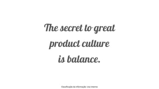 Classificação da informação: Uso Interno
The secret to great
product culture
is balance.
 