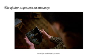 Classificação da informação: Uso Interno
Não ajudar as pessoas na mudança
 