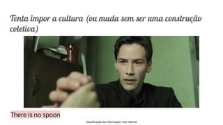 Classificação da informação: Uso Interno
Tenta impor a cultura (ou muda sem ser uma construção
coletiva)
There is no spoon
 