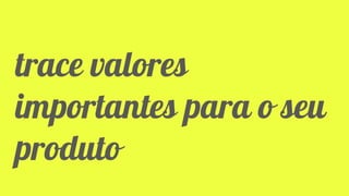 Classificação da informação: Uso Interno
trace valores
importantes para o seu
produto
 