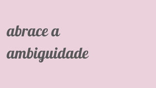 Classificação da informação: Uso Interno
abrace a
ambiguidade
 
