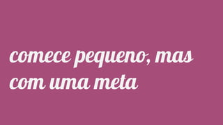 Classificação da informação: Uso Interno
comece pequeno, mas
com uma meta
 