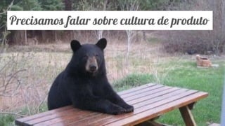Classificação da informação: Uso Interno
Precisamos falar sobre cultura de produto
 