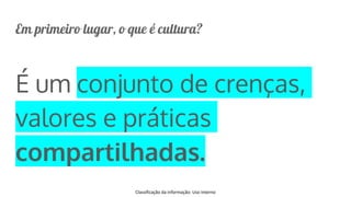 Classificação da informação: Uso Interno
Em primeiro lugar, o que é cultura?
É um conjunto de crenças,
valores e práticas
compartilhadas.
 