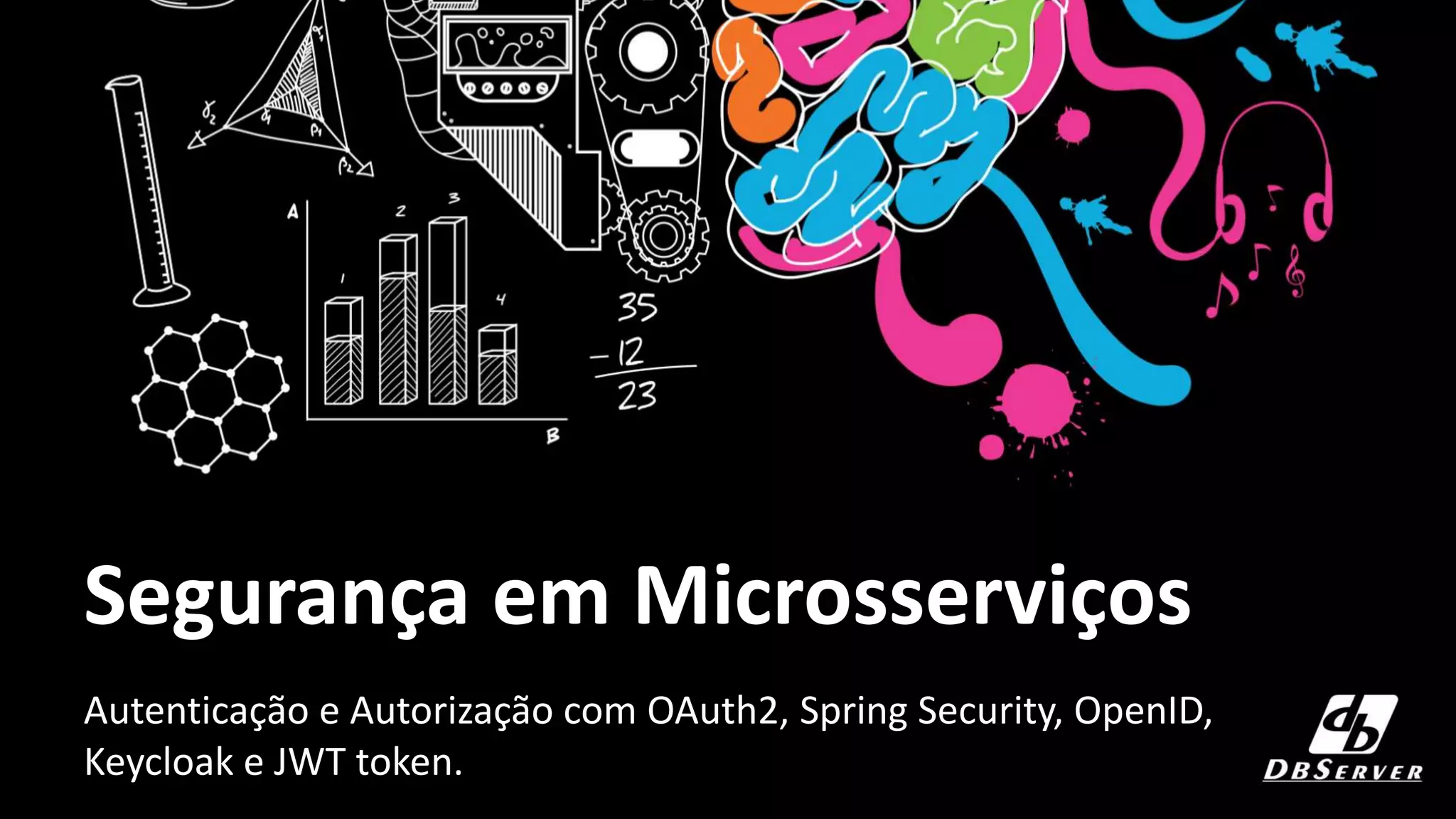 Segurança em Microsserviços
Autenticação e Autorização com OAuth2, Spring Security, OpenID,
Keycloak e JWT token.
 