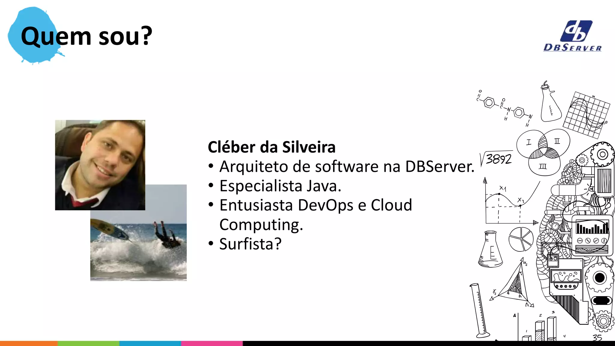 Quem sou?
Cléber da Silveira
• Arquiteto de software na DBServer.
• Especialista Java.
• Entusiasta DevOps e Cloud
Computing.
• Surfista?
 
