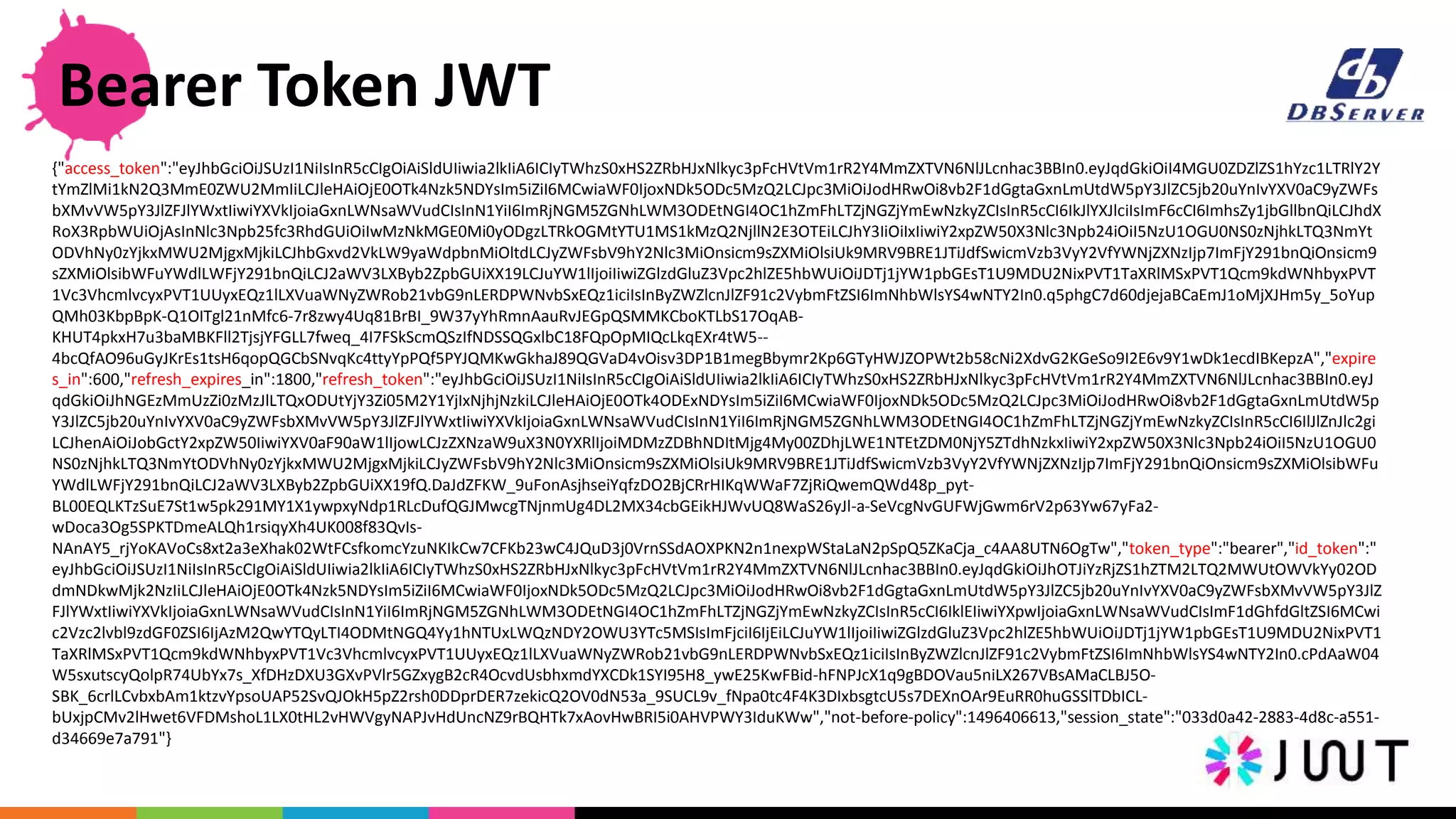 {"access_token":"eyJhbGciOiJSUzI1NiIsInR5cCIgOiAiSldUIiwia2lkIiA6ICIyTWhzS0xHS2ZRbHJxNlkyc3pFcHVtVm1rR2Y4MmZXTVN6NlJLcnhac3BBIn0.eyJqdGkiOiI4MGU0ZDZlZS1hYzc1LTRlY2Y
tYmZlMi1kN2Q3MmE0ZWU2MmIiLCJleHAiOjE0OTk4Nzk5NDYsIm5iZiI6MCwiaWF0IjoxNDk5ODc5MzQ2LCJpc3MiOiJodHRwOi8vb2F1dGgtaGxnLmUtdW5pY3JlZC5jb20uYnIvYXV0aC9yZWFs
bXMvVW5pY3JlZFJlYWxtIiwiYXVkIjoiaGxnLWNsaWVudCIsInN1YiI6ImRjNGM5ZGNhLWM3ODEtNGI4OC1hZmFhLTZjNGZjYmEwNzkyZCIsInR5cCI6IkJlYXJlciIsImF6cCI6ImhsZy1jbGllbnQiLCJhdX
RoX3RpbWUiOjAsInNlc3Npb25fc3RhdGUiOiIwMzNkMGE0Mi0yODgzLTRkOGMtYTU1MS1kMzQ2NjllN2E3OTEiLCJhY3IiOiIxIiwiY2xpZW50X3Nlc3Npb24iOiI5NzU1OGU0NS0zNjhkLTQ3NmYt
ODVhNy0zYjkxMWU2MjgxMjkiLCJhbGxvd2VkLW9yaWdpbnMiOltdLCJyZWFsbV9hY2Nlc3MiOnsicm9sZXMiOlsiUk9MRV9BRE1JTiJdfSwicmVzb3VyY2VfYWNjZXNzIjp7ImFjY291bnQiOnsicm9
sZXMiOlsibWFuYWdlLWFjY291bnQiLCJ2aWV3LXByb2ZpbGUiXX19LCJuYW1lIjoiIiwiZGlzdGluZ3Vpc2hlZE5hbWUiOiJDTj1jYW1pbGEsT1U9MDU2NixPVT1TaXRlMSxPVT1Qcm9kdWNhbyxPVT
1Vc3VhcmlvcyxPVT1UUyxEQz1lLXVuaWNyZWRob21vbG9nLERDPWNvbSxEQz1iciIsInByZWZlcnJlZF91c2VybmFtZSI6ImNhbWlsYS4wNTY2In0.q5phgC7d60djejaBCaEmJ1oMjXJHm5y_5oYup
QMh03KbpBpK-Q1OITgl21nMfc6-7r8zwy4Uq81BrBI_9W37yYhRmnAauRvJEGpQSMMKCboKTLbS17OqAB-
KHUT4pkxH7u3baMBKFll2TjsjYFGLL7fweq_4I7FSkScmQSzIfNDSSQGxlbC18FQpOpMIQcLkqEXr4tW5--
4bcQfAO96uGyJKrEs1tsH6qopQGCbSNvqKc4ttyYpPQf5PYJQMKwGkhaJ89QGVaD4vOisv3DP1B1megBbymr2Kp6GTyHWJZOPWt2b58cNi2XdvG2KGeSo9I2E6v9Y1wDk1ecdIBKepzA","expire
s_in":600,"refresh_expires_in":1800,"refresh_token":"eyJhbGciOiJSUzI1NiIsInR5cCIgOiAiSldUIiwia2lkIiA6ICIyTWhzS0xHS2ZRbHJxNlkyc3pFcHVtVm1rR2Y4MmZXTVN6NlJLcnhac3BBIn0.eyJ
qdGkiOiJhNGEzMmUzZi0zMzJlLTQxODUtYjY3Zi05M2Y1YjIxNjhjNzkiLCJleHAiOjE0OTk4ODExNDYsIm5iZiI6MCwiaWF0IjoxNDk5ODc5MzQ2LCJpc3MiOiJodHRwOi8vb2F1dGgtaGxnLmUtdW5p
Y3JlZC5jb20uYnIvYXV0aC9yZWFsbXMvVW5pY3JlZFJlYWxtIiwiYXVkIjoiaGxnLWNsaWVudCIsInN1YiI6ImRjNGM5ZGNhLWM3ODEtNGI4OC1hZmFhLTZjNGZjYmEwNzkyZCIsInR5cCI6IlJlZnJlc2gi
LCJhenAiOiJobGctY2xpZW50IiwiYXV0aF90aW1lIjowLCJzZXNzaW9uX3N0YXRlIjoiMDMzZDBhNDItMjg4My00ZDhjLWE1NTEtZDM0NjY5ZTdhNzkxIiwiY2xpZW50X3Nlc3Npb24iOiI5NzU1OGU0
NS0zNjhkLTQ3NmYtODVhNy0zYjkxMWU2MjgxMjkiLCJyZWFsbV9hY2Nlc3MiOnsicm9sZXMiOlsiUk9MRV9BRE1JTiJdfSwicmVzb3VyY2VfYWNjZXNzIjp7ImFjY291bnQiOnsicm9sZXMiOlsibWFu
YWdlLWFjY291bnQiLCJ2aWV3LXByb2ZpbGUiXX19fQ.DaJdZFKW_9uFonAsjhseiYqfzDO2BjCRrHIKqWWaF7ZjRiQwemQWd48p_pyt-
BL00EQLKTzSuE7St1w5pk291MY1X1ywpxyNdp1RLcDufQGJMwcgTNjnmUg4DL2MX34cbGEikHJWvUQ8WaS26yJl-a-SeVcgNvGUFWjGwm6rV2p63Yw67yFa2-
wDoca3Og5SPKTDmeALQh1rsiqyXh4UK008f83QvIs-
NAnAY5_rjYoKAVoCs8xt2a3eXhak02WtFCsfkomcYzuNKIkCw7CFKb23wC4JQuD3j0VrnSSdAOXPKN2n1nexpWStaLaN2pSpQ5ZKaCja_c4AA8UTN6OgTw","token_type":"bearer","id_token":"
eyJhbGciOiJSUzI1NiIsInR5cCIgOiAiSldUIiwia2lkIiA6ICIyTWhzS0xHS2ZRbHJxNlkyc3pFcHVtVm1rR2Y4MmZXTVN6NlJLcnhac3BBIn0.eyJqdGkiOiJhOTJiYzRjZS1hZTM2LTQ2MWUtOWVkYy02OD
dmNDkwMjk2NzIiLCJleHAiOjE0OTk4Nzk5NDYsIm5iZiI6MCwiaWF0IjoxNDk5ODc5MzQ2LCJpc3MiOiJodHRwOi8vb2F1dGgtaGxnLmUtdW5pY3JlZC5jb20uYnIvYXV0aC9yZWFsbXMvVW5pY3JlZ
FJlYWxtIiwiYXVkIjoiaGxnLWNsaWVudCIsInN1YiI6ImRjNGM5ZGNhLWM3ODEtNGI4OC1hZmFhLTZjNGZjYmEwNzkyZCIsInR5cCI6IklEIiwiYXpwIjoiaGxnLWNsaWVudCIsImF1dGhfdGltZSI6MCwi
c2Vzc2lvbl9zdGF0ZSI6IjAzM2QwYTQyLTI4ODMtNGQ4Yy1hNTUxLWQzNDY2OWU3YTc5MSIsImFjciI6IjEiLCJuYW1lIjoiIiwiZGlzdGluZ3Vpc2hlZE5hbWUiOiJDTj1jYW1pbGEsT1U9MDU2NixPVT1
TaXRlMSxPVT1Qcm9kdWNhbyxPVT1Vc3VhcmlvcyxPVT1UUyxEQz1lLXVuaWNyZWRob21vbG9nLERDPWNvbSxEQz1iciIsInByZWZlcnJlZF91c2VybmFtZSI6ImNhbWlsYS4wNTY2In0.cPdAaW04
W5sxutscyQolpR74UbYx7s_XfDHzDXU3GXvPVlr5GZxygB2cR4OcvdUsbhxmdYXCDk1SYI95H8_ywE25KwFBid-hFNPJcX1q9gBDOVau5niLX267VBsAMaCLBJ5O-
SBK_6crlLCvbxbAm1ktzvYpsoUAP52SvQJOkH5pZ2rsh0DDprDER7zekicQ2OV0dN53a_9SUCL9v_fNpa0tc4F4K3DIxbsgtcU5s7DEXnOAr9EuRR0huGSSlTDbICL-
bUxjpCMv2lHwet6VFDMshoL1LX0tHL2vHWVgyNAPJvHdUncNZ9rBQHTk7xAovHwBRI5i0AHVPWY3IduKWw","not-before-policy":1496406613,"session_state":"033d0a42-2883-4d8c-a551-
d34669e7a791"}
Bearer Token JWT
 