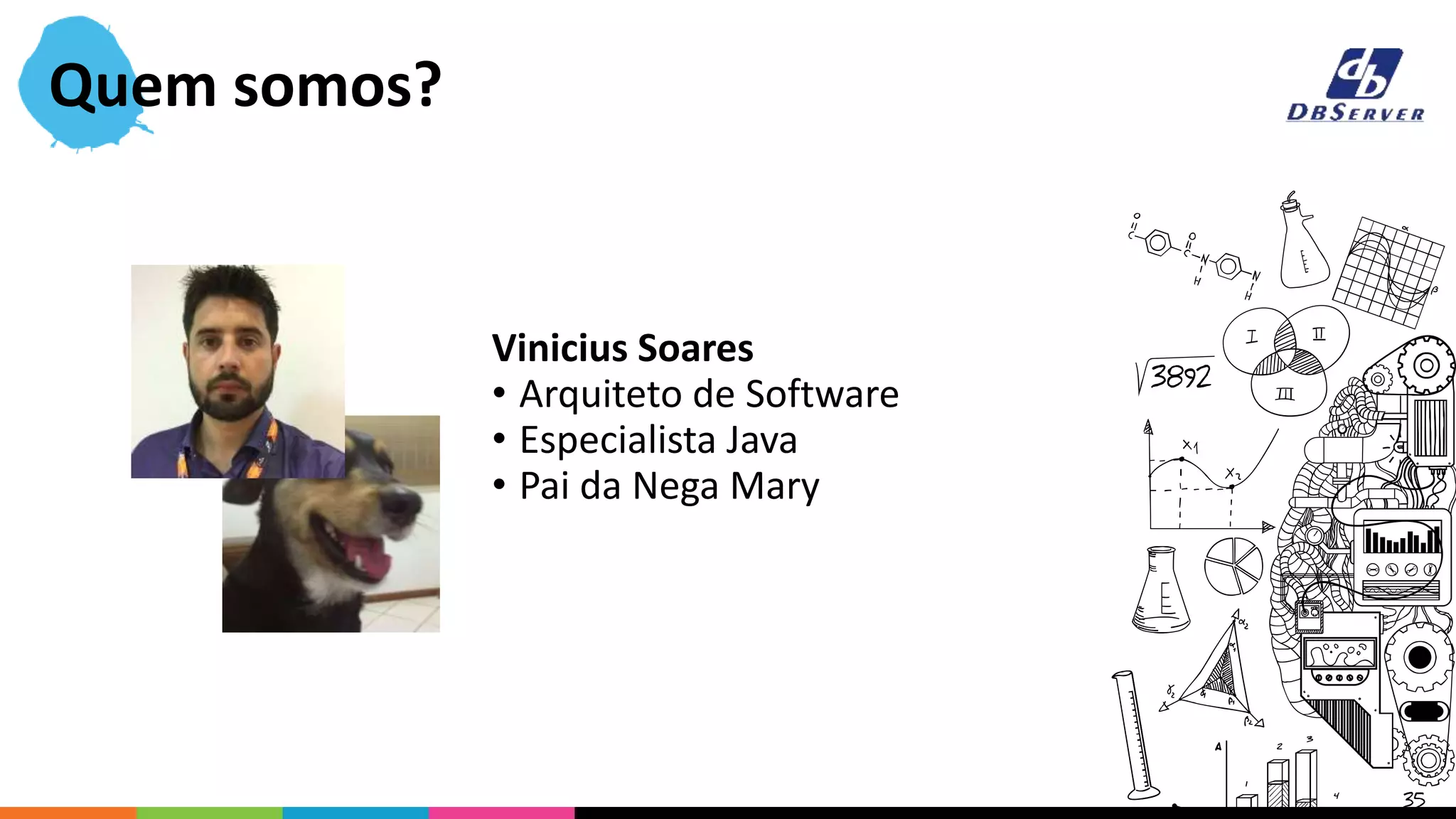Quem somos?
Vinicius Soares
• Arquiteto de Software
• Especialista Java
• Pai da Nega Mary
 