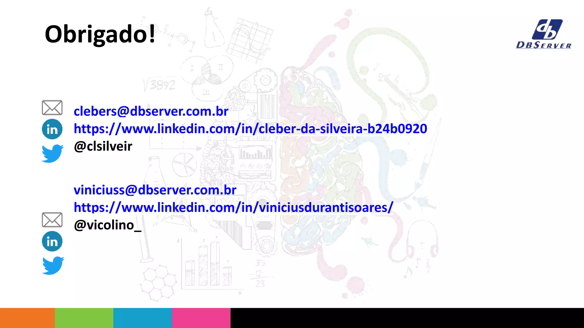 clebers@dbserver.com.br
https://www.linkedin.com/in/cleber-da-silveira-b24b0920
@clsilveir
viniciuss@dbserver.com.br
https://www.linkedin.com/in/viniciusdurantisoares/
@vicolino_
Obrigado!
 