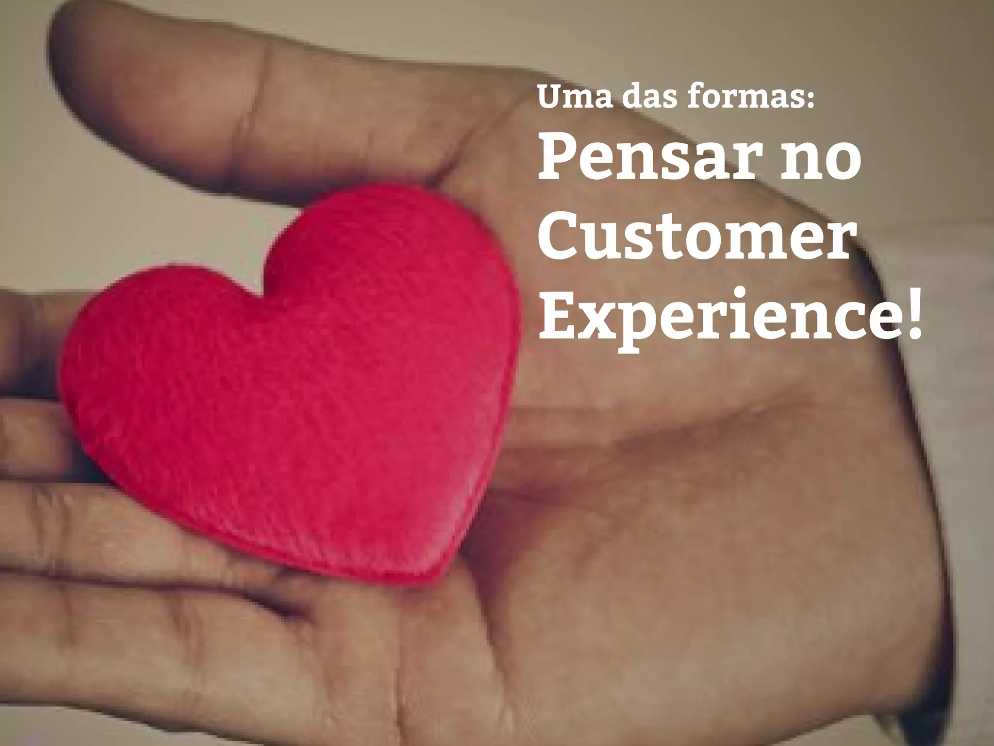 Uma das formas:
Pensar no
Customer
Experience!
 