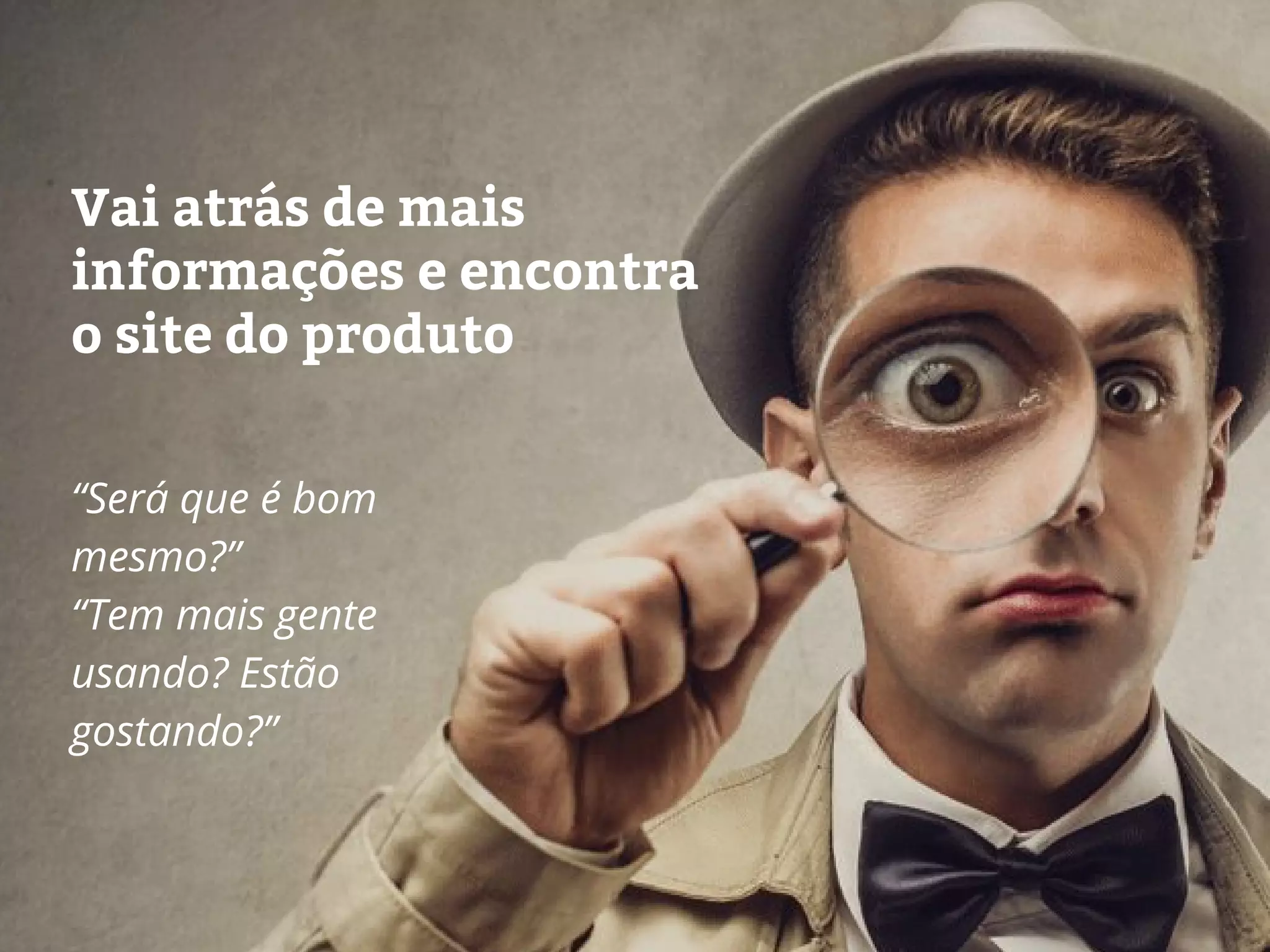 Vai atrás de mais
informações e encontra
o site do produto
“Será que é bom
mesmo?”
“Tem mais gente
usando? Estão
gostando?”
 