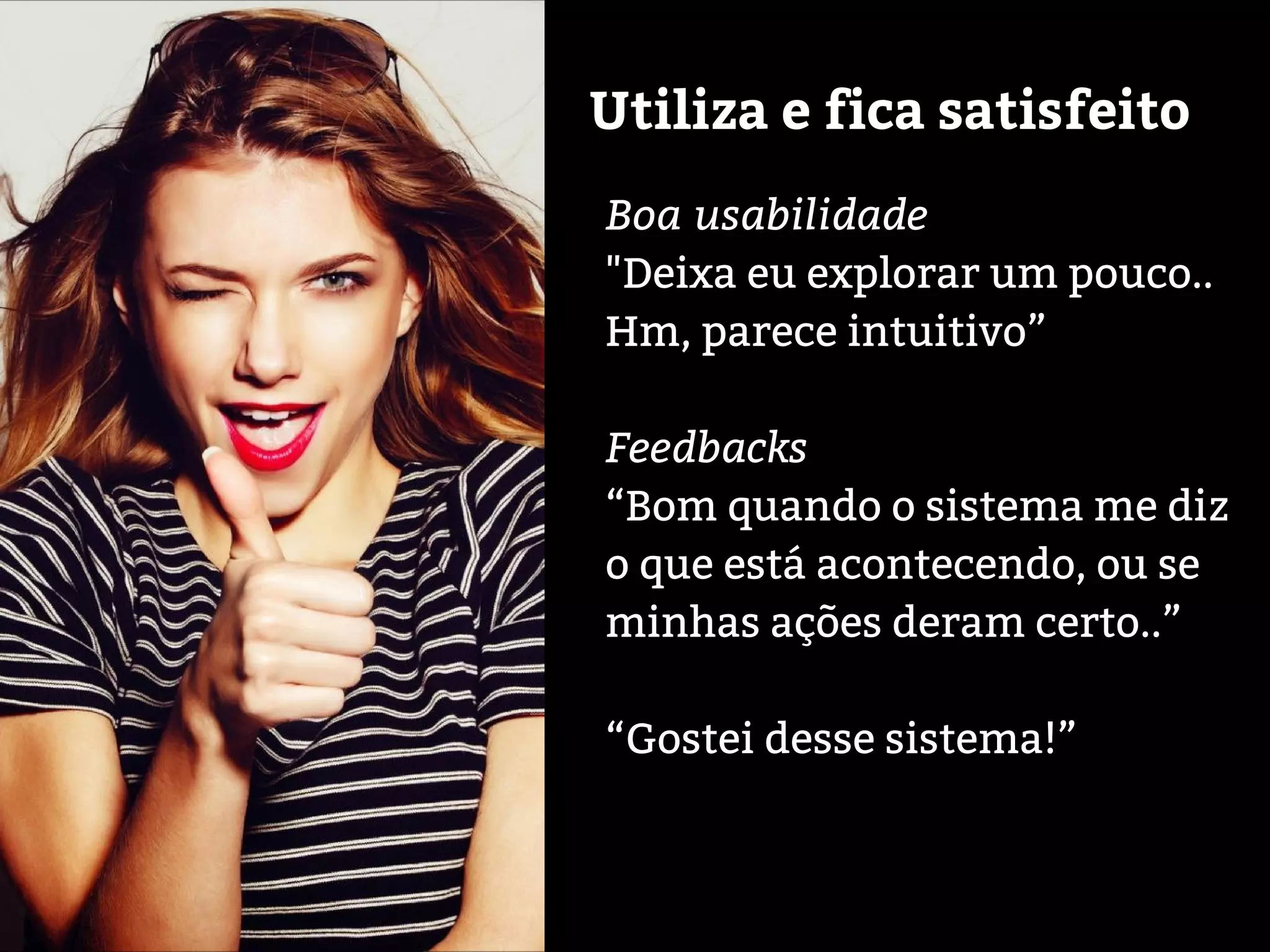 Boa usabilidade
"Deixa eu explorar um pouco..
Hm, parece intuitivo”
Feedbacks
“Bom quando o sistema me diz
o que está acontecendo, ou se
minhas ações deram certo..”
“Gostei desse sistema!”
Utiliza e fica satisfeito
 