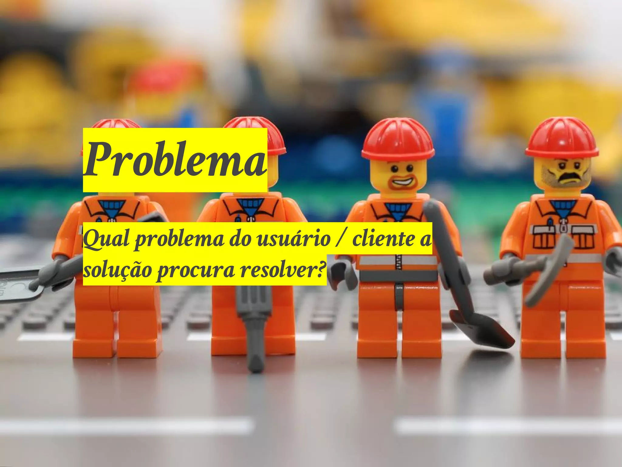 Problema
Qual problema do usuário / cliente a
solução procura resolver?
 