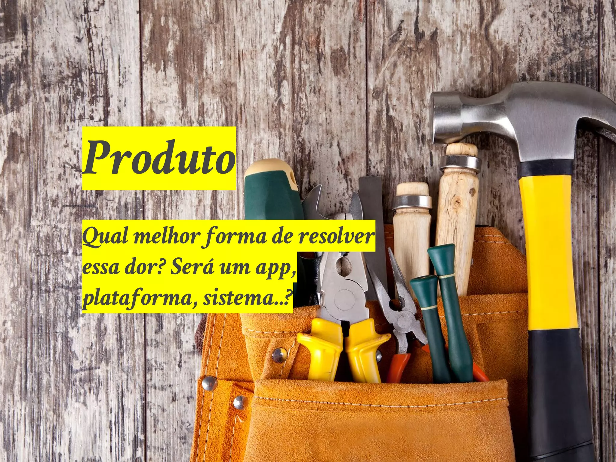 Produto
Qual melhor forma de resolver
essa dor? Será um app,
plataforma, sistema..?
 