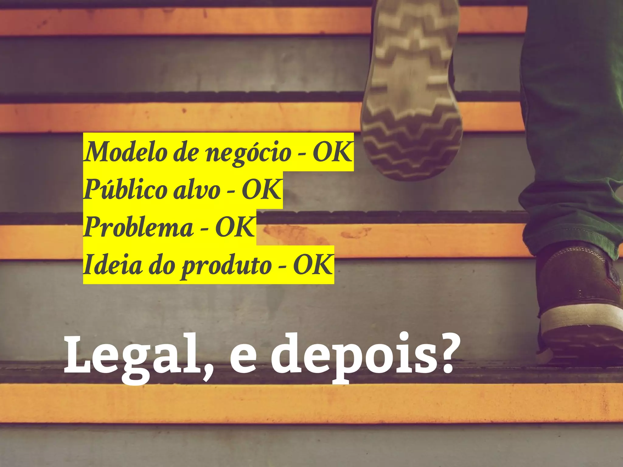 Legal, e depois?
Modelo de negócio - OK
Público alvo - OK
Problema - OK
Ideia do produto - OK
 