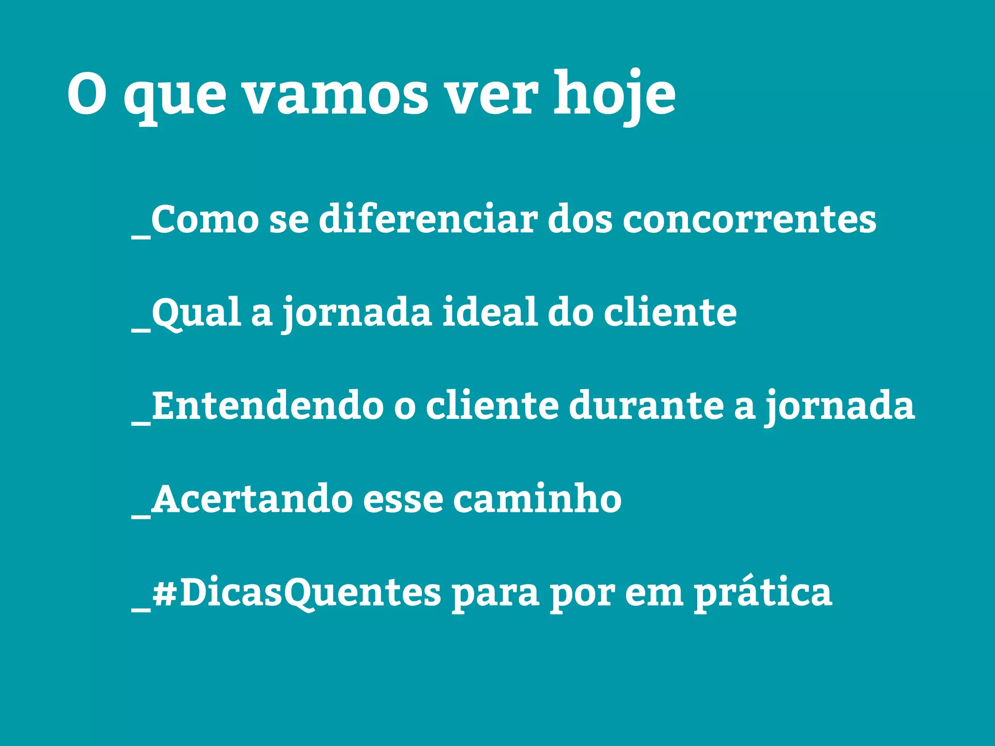 _Como se diferenciar dos concorrentes
_Qual a jornada ideal do cliente
_Entendendo o cliente durante a jornada
_Acertando esse caminho
_#DicasQuentes para por em prática
O que vamos ver hoje
 