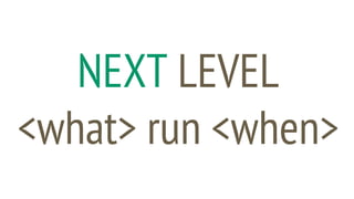 NEXT LEVEL
<what> run <when>
 