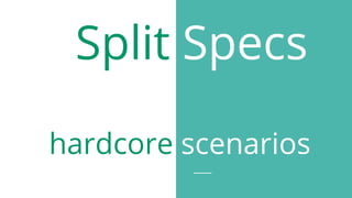 hardcore scenarios
Split Specs
 