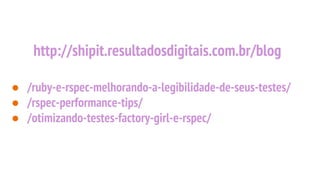 http://shipit.resultadosdigitais.com.br/blog
● /ruby-e-rspec-melhorando-a-legibilidade-de-seus-testes/
● /rspec-performance-tips/
● /otimizando-testes-factory-girl-e-rspec/
 