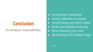 Conclusion
● Avoid touch database
● Avoid callbacks no sense
● Avoid things you don’t need
● Write specialized factories
● Rate (classify) your test
● Benchmark all isolated steps
It’s all about responsibilities
 