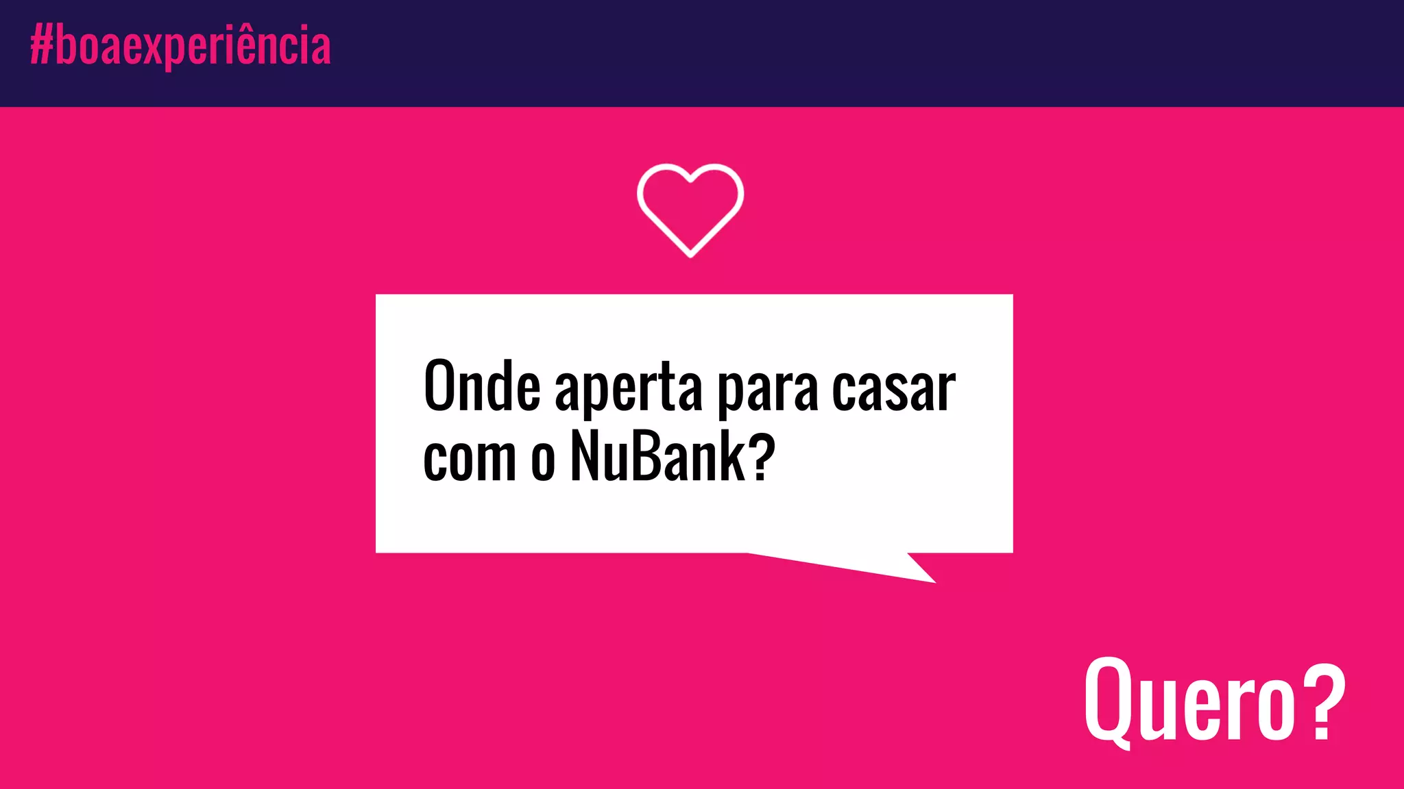 #boaexperiência
Quero?
Onde aperta para casar
com o NuBank?