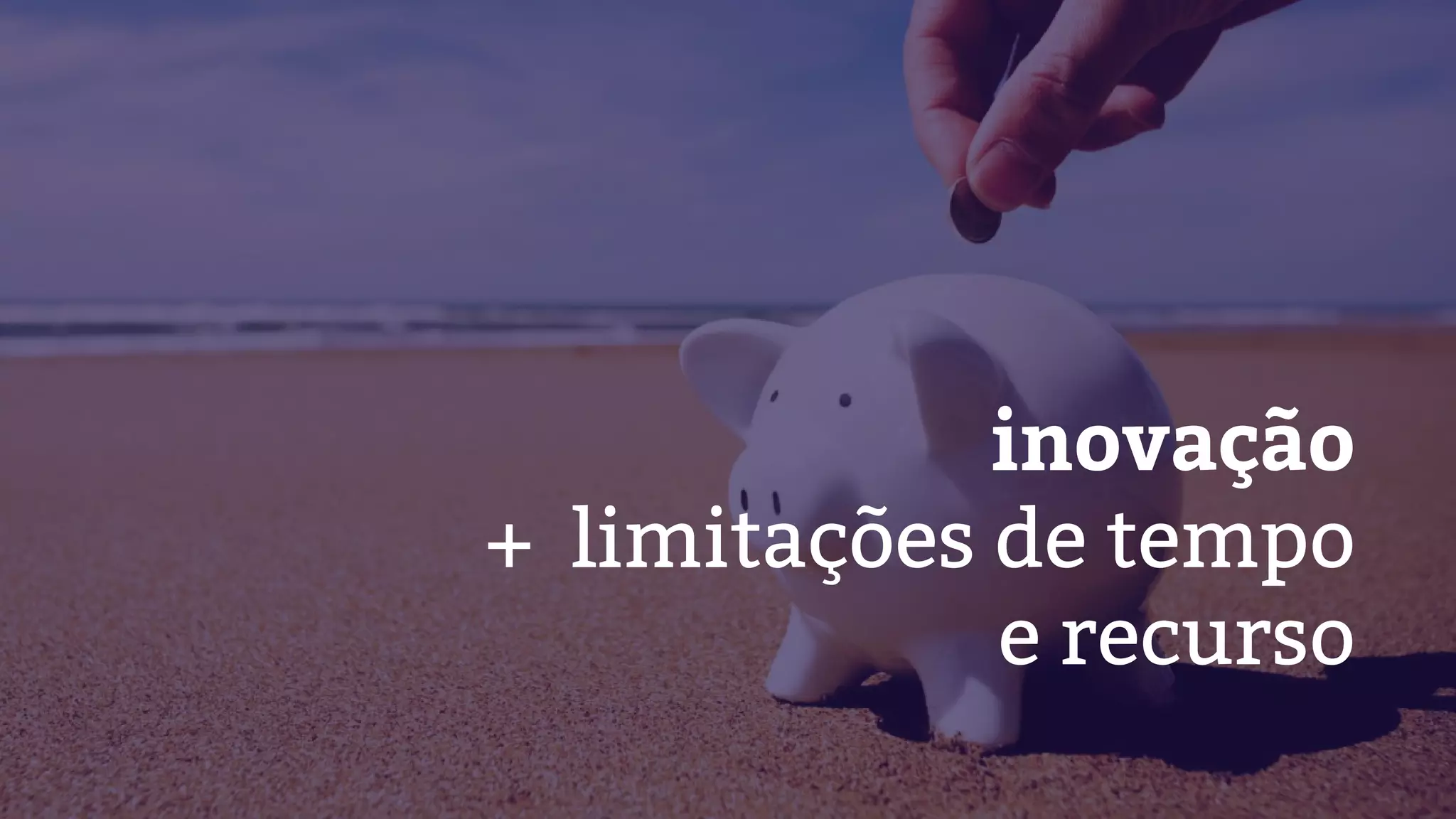 inovação
+ limitações de tempo
e recurso