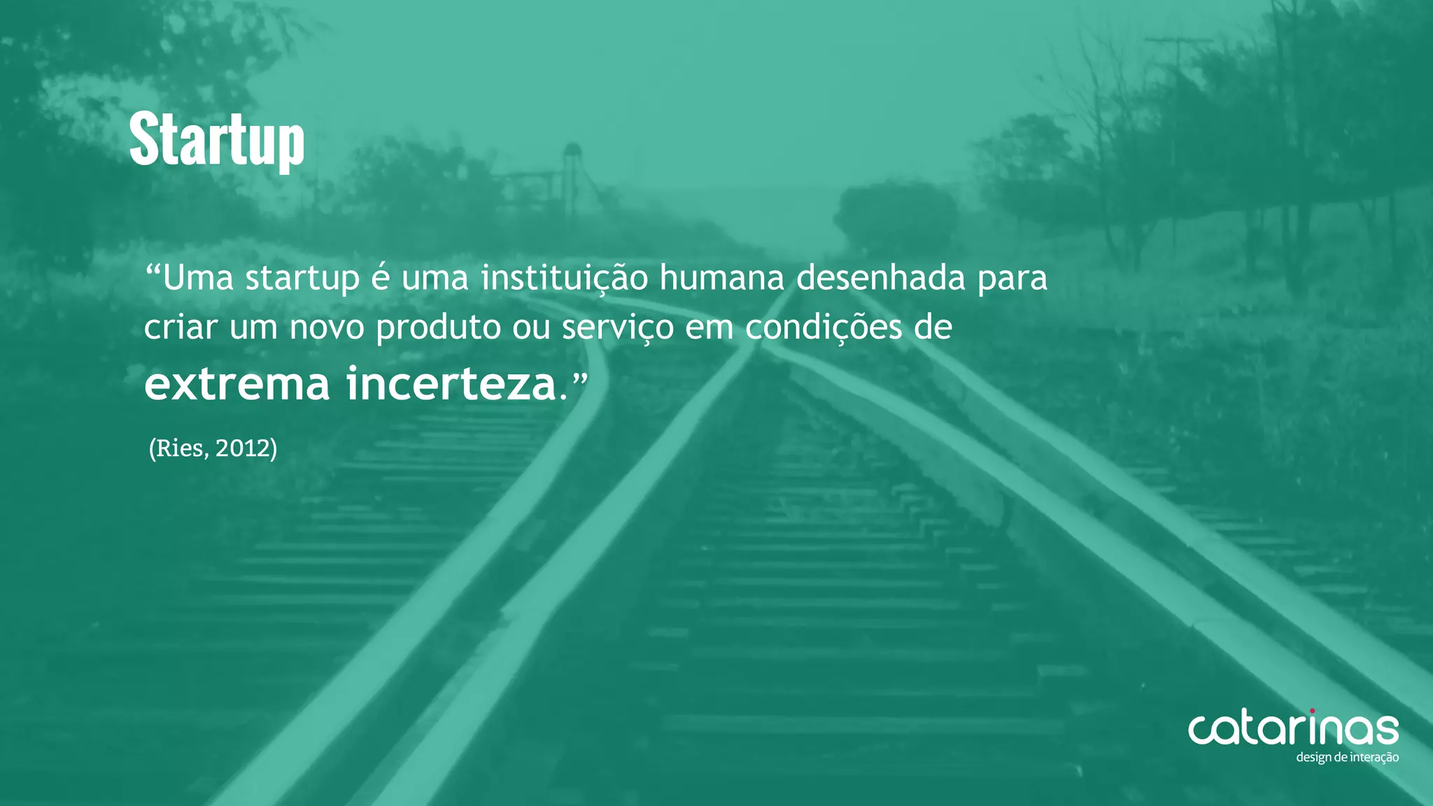 “Uma startup é uma instituição humana desenhada para
criar um novo produto ou serviço em condições de
extrema incerteza.”
Startup
(Ries, 2012)