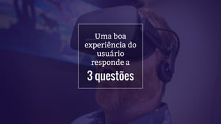 3 questões
Uma boa
experiência do
usuário
responde a
 