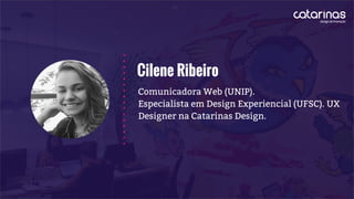 Cilene Ribeiro
Comunicadora Web (UNIP).
Especialista em Design Experiencial (UFSC). UX
Designer na Catarinas Design.
 