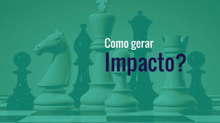 Como gerar
Impacto?
 