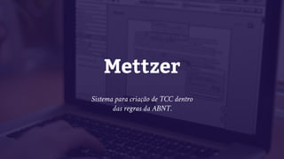 Mettzer
Sistema para criação de TCC dentro
das regras da ABNT.
 