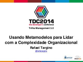 Globalcode – Open4education
Trilha Management 3.0
Rafael Targino
@rafatargino
Usando Metamodelos para Lidar
com a Complexidade Organizacional
 