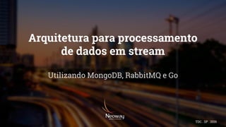 Arquitetura para processamento
de dados em stream
Utilizando MongoDB, RabbitMQ e Go
TDC . SP . 2016
 