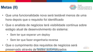Globalcode – Open4education
• Que uma funcionalidade nova será testável menos de uma
hora depois que o requisito foi identificado
• Que o analista de negócios terá visibilidade contínua sobre
estágio atual de desenvolvimento do sistema:
• Sem ter que esperar um deploy
• Sem ter que fazer engenharia reversa
• Que o cumprimento dos requisitos de negócios será
preservado através de testes automatizados
Metas (II)
 