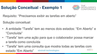 Globalcode – Open4education
Solução Conceitual - Exemplo 1
Requisito: “Precisamos exibir as tarefas em aberto”
Solução conceitual:
• A entidade “Tarefa” tem ao menos dois estados: “Em Aberto” e
“Concluída”
• “Tarefa” tem uma ação para que o colaborador possa marcar
a tarefa como concluída
• “Tarefa” tem uma consulta que mostra todas as tarefas com
estado “Em Aberto”
 