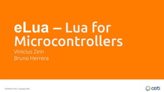 COPYRIGHT 2016 – Fundação CERTI
eLua – Lua for
Microcontrollers
Vinicius Zein
Bruno Herrera
 