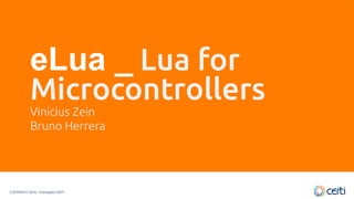 COPYRIGHT 2016 – Fundação CERTI
eLua _ Lua for
Microcontrollers
Vinicius Zein
Bruno Herrera
 