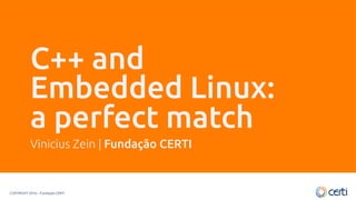 COPYRIGHT 2016 – Fundação CERTI
C++ and
Embedded Linux:
a perfect match
Vinicius Zein | Fundação CERTI
 