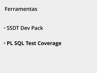 Ferramentas
• SSDT Dev Pack
• PL SQL Test Coverage
 