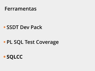 Ferramentas
• SSDT Dev Pack
• PL SQL Test Coverage
• SQLCC
 