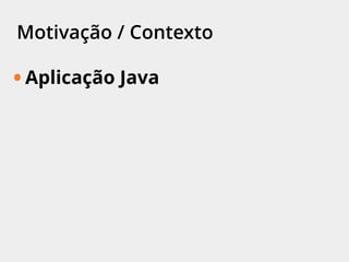 Motivação / Contexto
• Aplicação Java
 