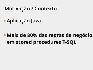 Motivação / Contexto
• Aplicação Java
• Mais de 80% das regras de negócio
em stored procedures T-SQL
 