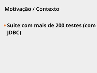 Motivação / Contexto
• Suite com mais de 200 testes (com
JDBC)
 