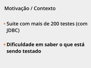 Motivação / Contexto
• Suite com mais de 200 testes (com
JDBC)
• Diﬁculdade em saber o que está
sendo testado
 
