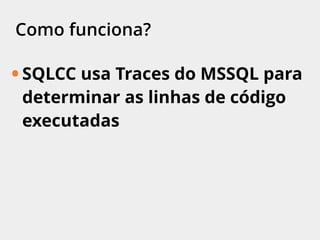 Como funciona?
• SQLCC usa Traces do MSSQL para
determinar as linhas de código
executadas
 