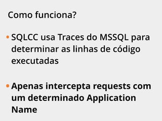 Como funciona?
• SQLCC usa Traces do MSSQL para
determinar as linhas de código
executadas
• Apenas intercepta requests com
um determinado Application
Name
 