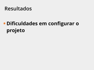 Resultados
• Diﬁculdades em conﬁgurar o
projeto
 