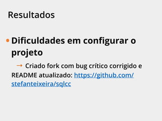 Resultados
• Diﬁculdades em conﬁgurar o
projeto
→ Criado fork com bug crítico corrigido e
README atualizado: https://github.com/
stefanteixeira/sqlcc
 