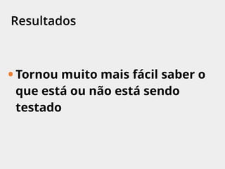 Resultados
• Tornou muito mais fácil saber o
que está ou não está sendo
testado
 