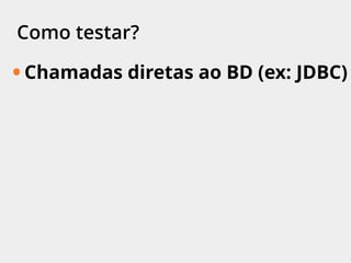 Como testar?
• Chamadas diretas ao BD (ex: JDBC)
 